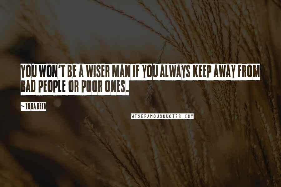 Toba Beta Quotes: You won't be a wiser man if you always keep away from bad people or poor ones.