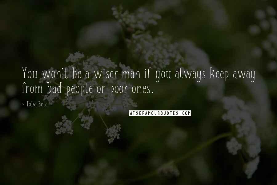 Toba Beta Quotes: You won't be a wiser man if you always keep away from bad people or poor ones.