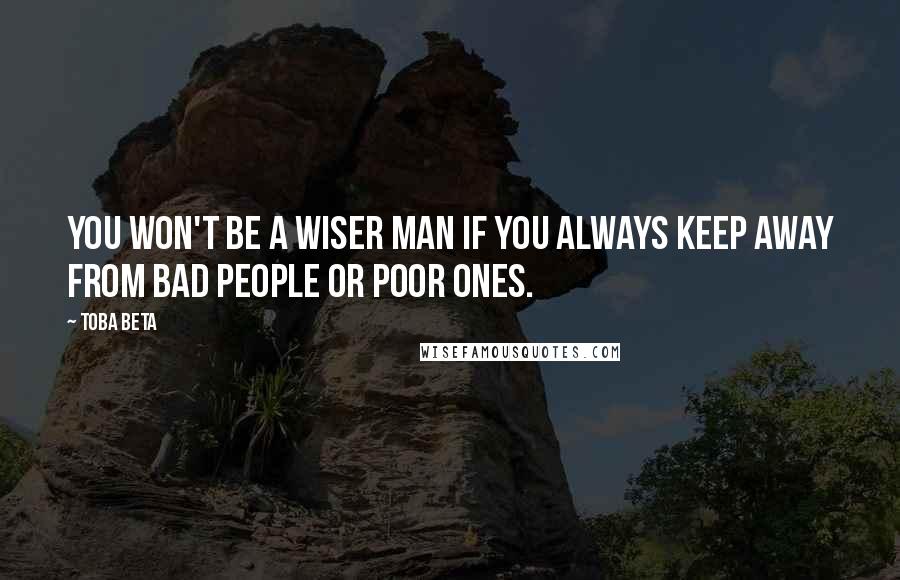 Toba Beta Quotes: You won't be a wiser man if you always keep away from bad people or poor ones.