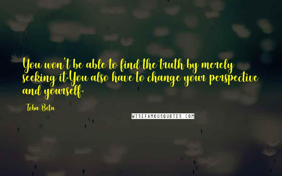 Toba Beta Quotes: You won't be able to find the truth by merely seeking it.You also have to change your perspective and yourself.