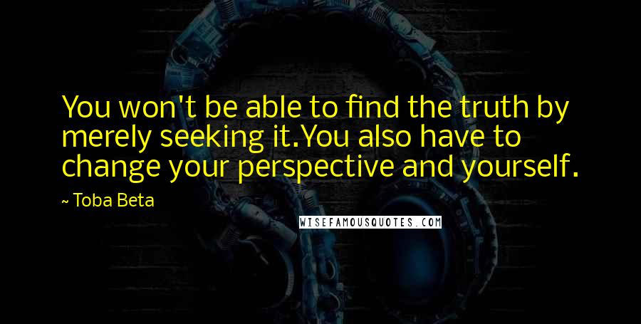 Toba Beta Quotes: You won't be able to find the truth by merely seeking it.You also have to change your perspective and yourself.