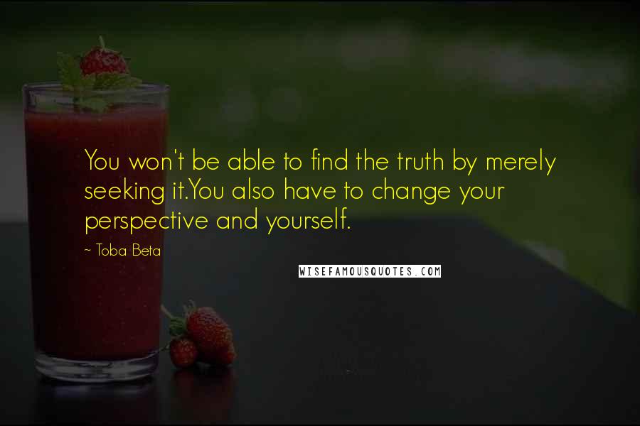 Toba Beta Quotes: You won't be able to find the truth by merely seeking it.You also have to change your perspective and yourself.