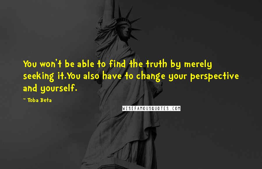 Toba Beta Quotes: You won't be able to find the truth by merely seeking it.You also have to change your perspective and yourself.