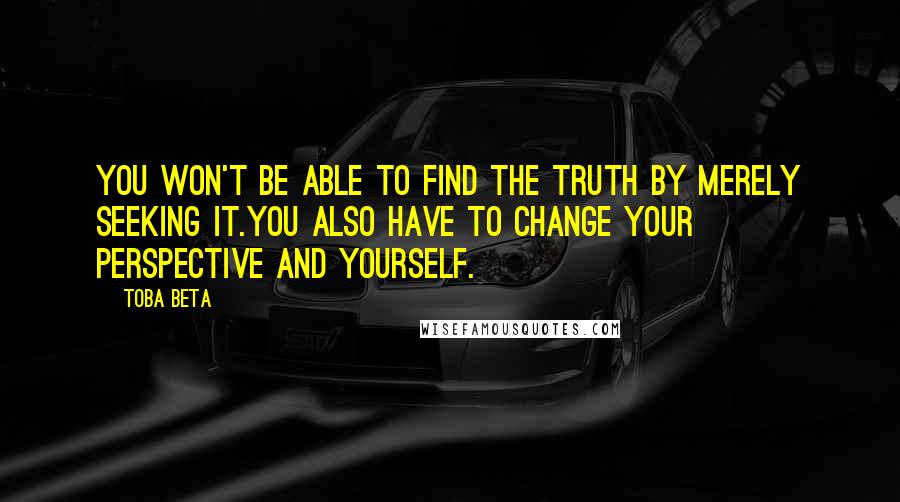 Toba Beta Quotes: You won't be able to find the truth by merely seeking it.You also have to change your perspective and yourself.