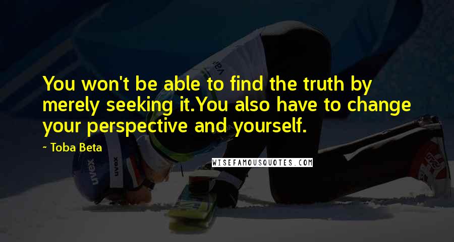 Toba Beta Quotes: You won't be able to find the truth by merely seeking it.You also have to change your perspective and yourself.