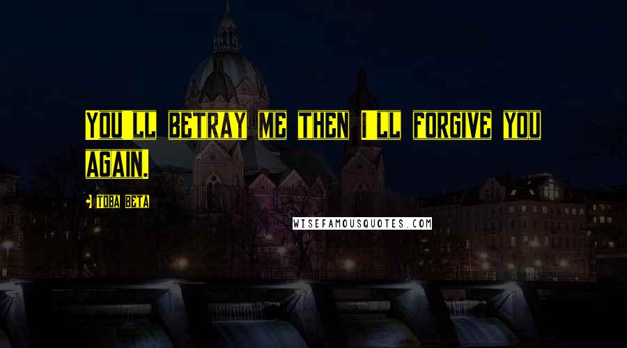 Toba Beta Quotes: You'll betray me then I'll forgive you again.