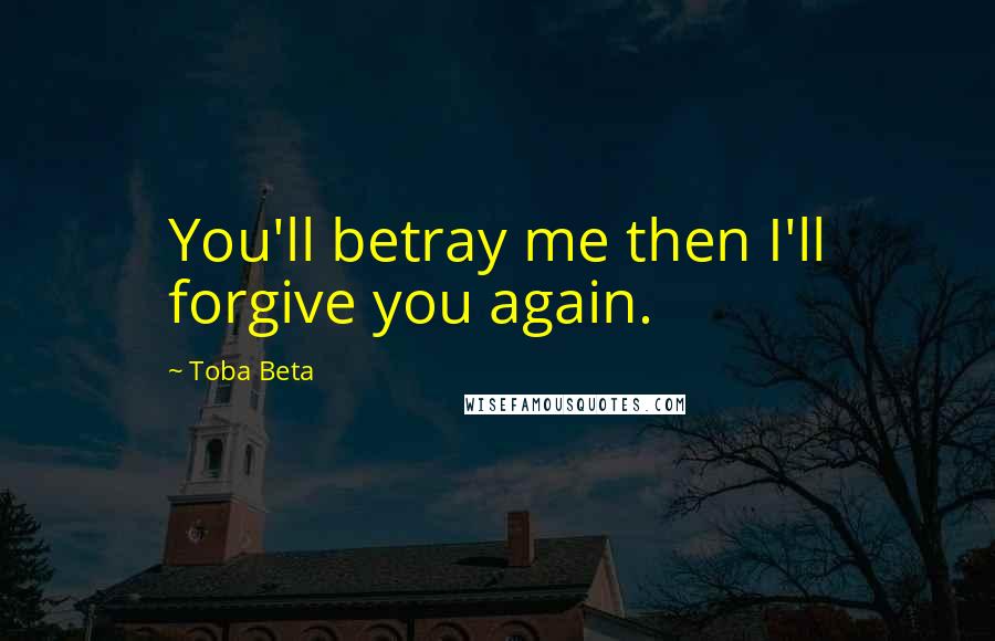 Toba Beta Quotes: You'll betray me then I'll forgive you again.