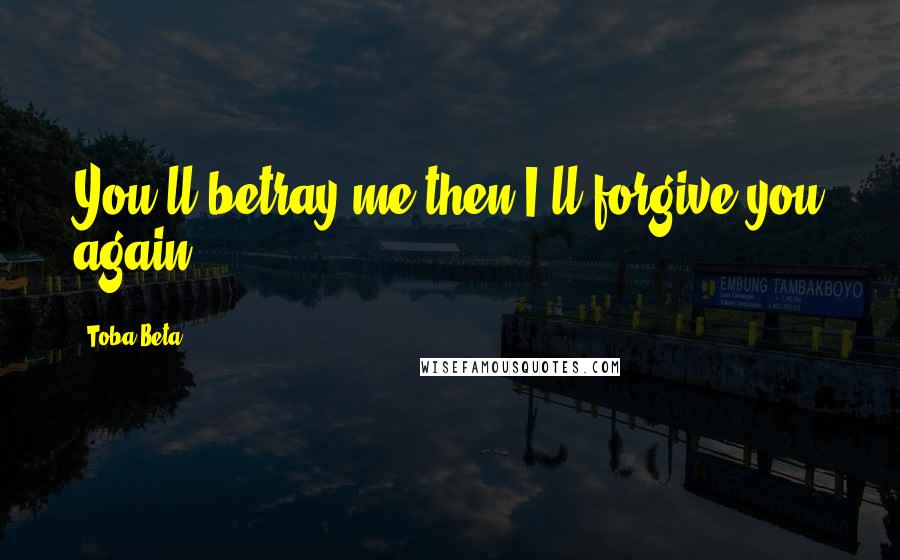 Toba Beta Quotes: You'll betray me then I'll forgive you again.