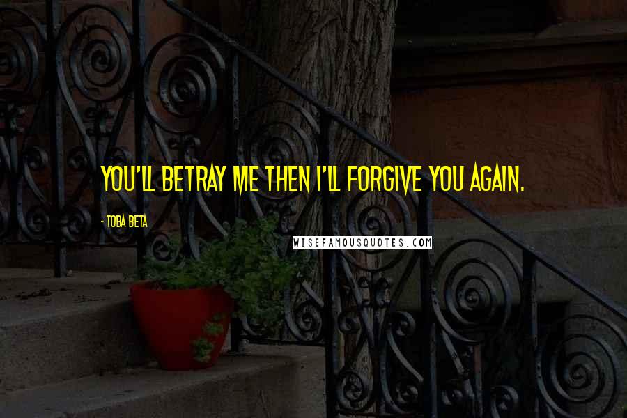 Toba Beta Quotes: You'll betray me then I'll forgive you again.