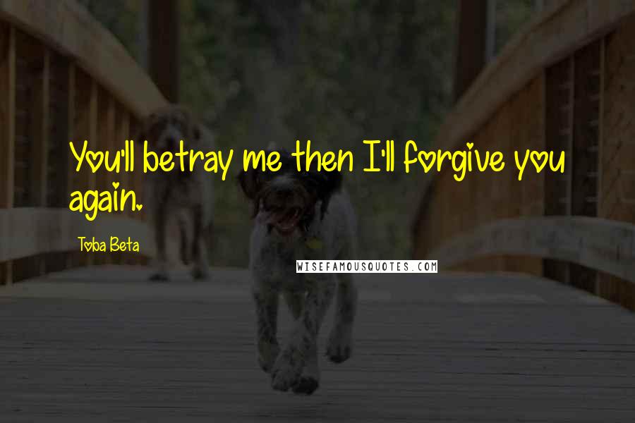 Toba Beta Quotes: You'll betray me then I'll forgive you again.