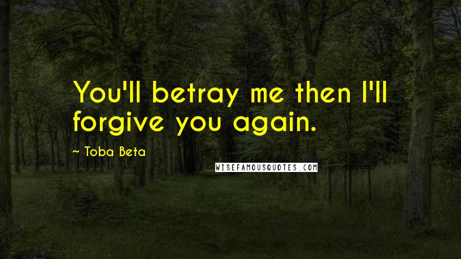 Toba Beta Quotes: You'll betray me then I'll forgive you again.