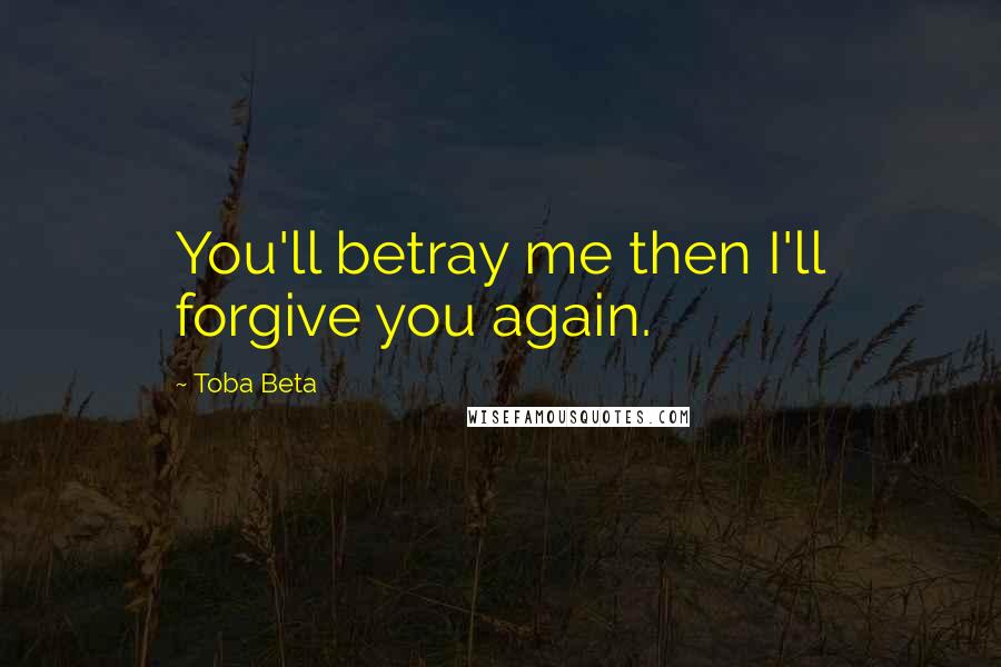 Toba Beta Quotes: You'll betray me then I'll forgive you again.