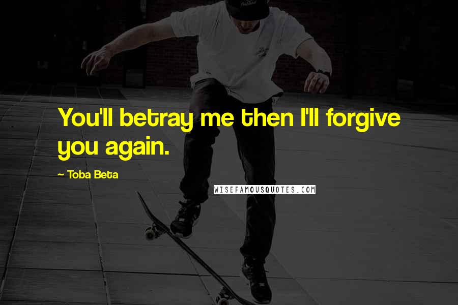 Toba Beta Quotes: You'll betray me then I'll forgive you again.