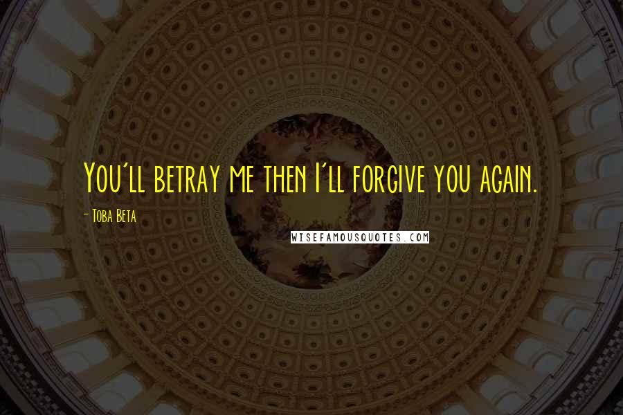 Toba Beta Quotes: You'll betray me then I'll forgive you again.