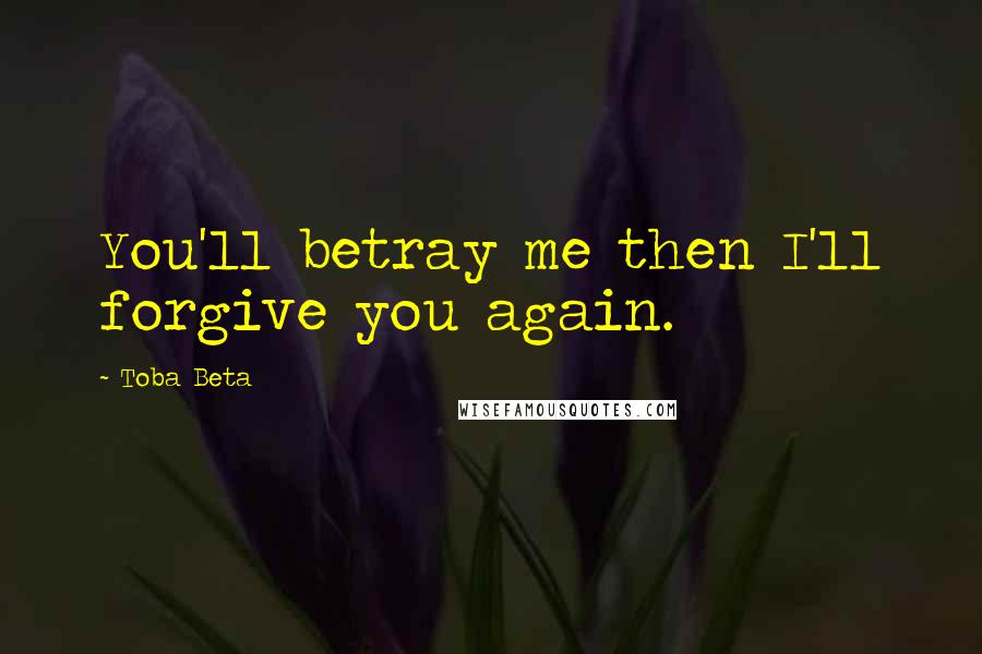 Toba Beta Quotes: You'll betray me then I'll forgive you again.