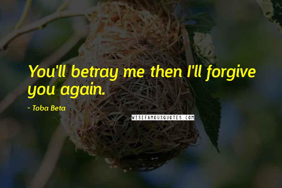 Toba Beta Quotes: You'll betray me then I'll forgive you again.