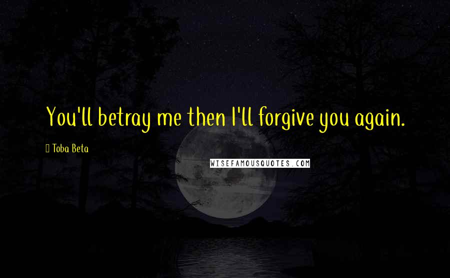 Toba Beta Quotes: You'll betray me then I'll forgive you again.