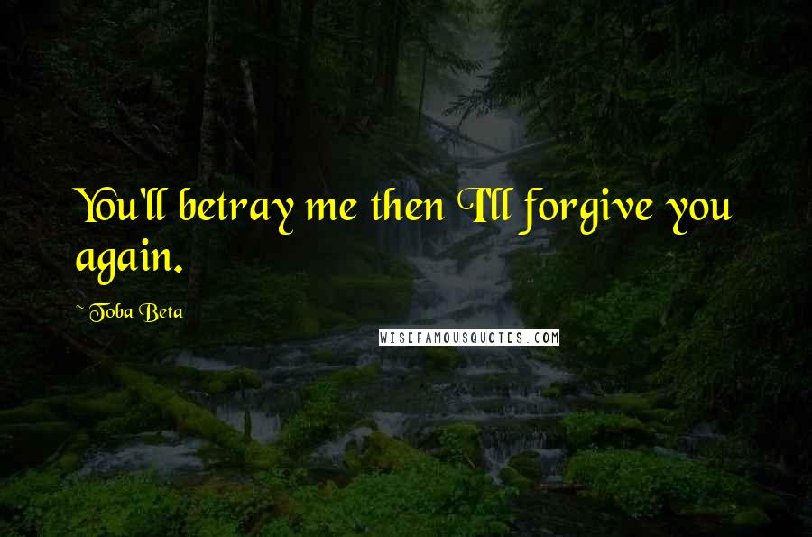 Toba Beta Quotes: You'll betray me then I'll forgive you again.