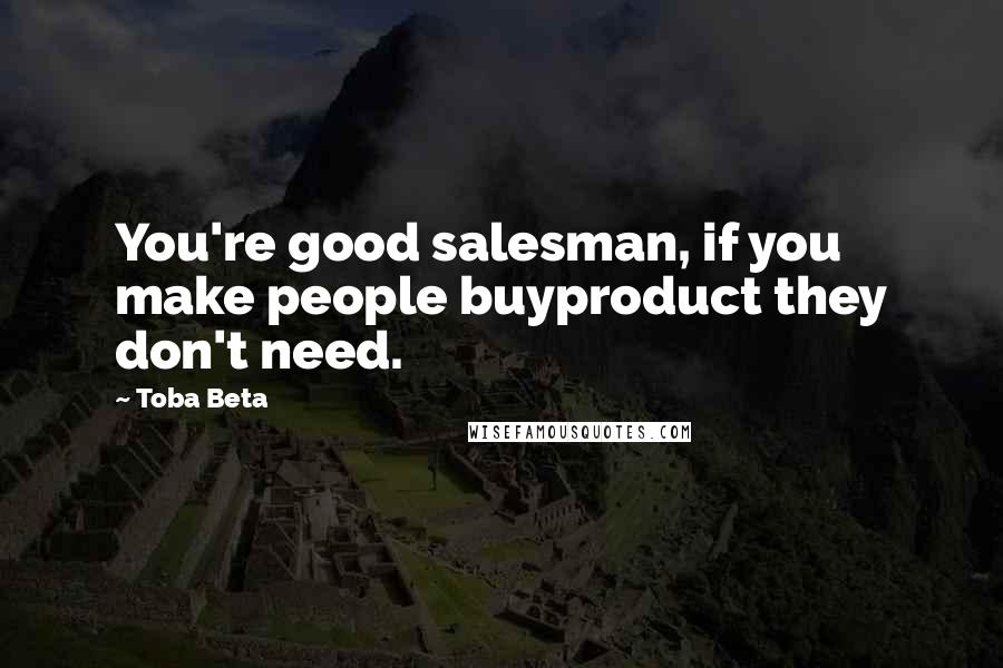 Toba Beta Quotes: You're good salesman, if you make people buyproduct they don't need.
