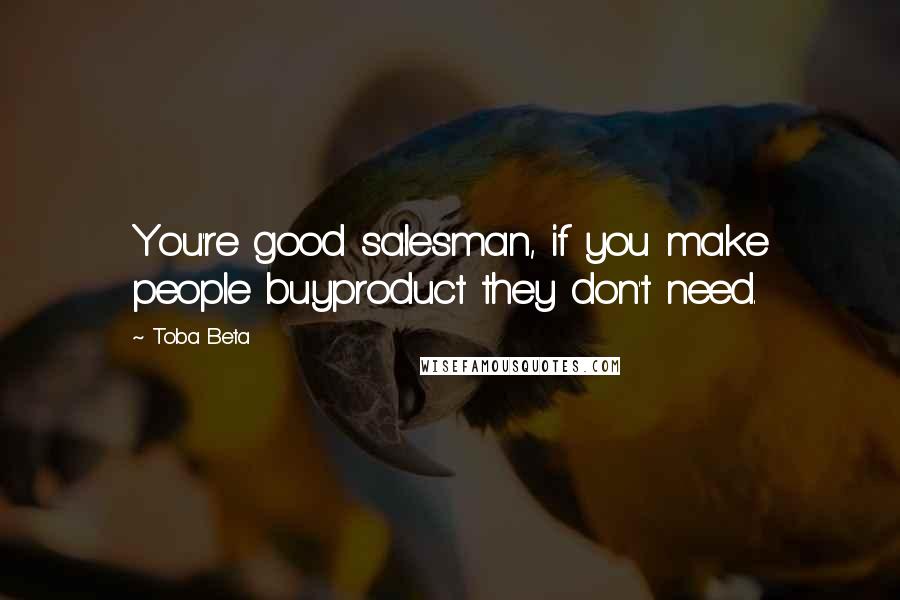Toba Beta Quotes: You're good salesman, if you make people buyproduct they don't need.
