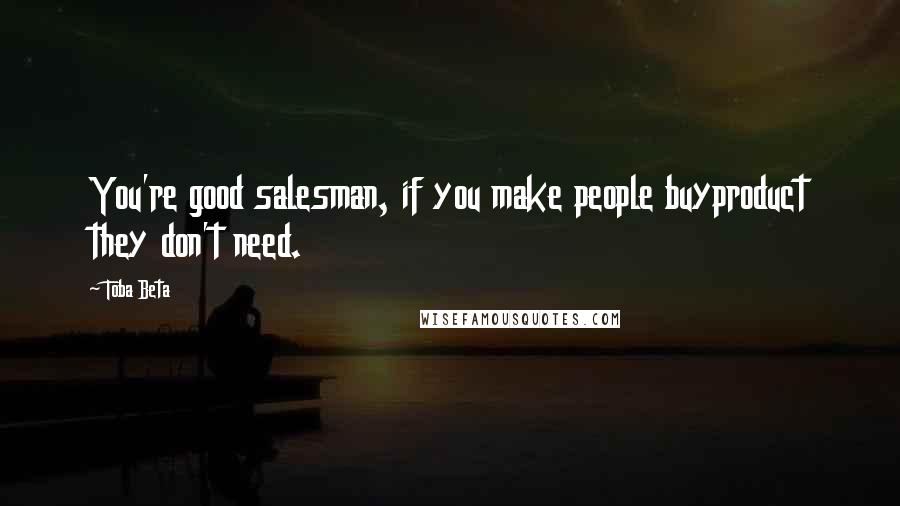 Toba Beta Quotes: You're good salesman, if you make people buyproduct they don't need.