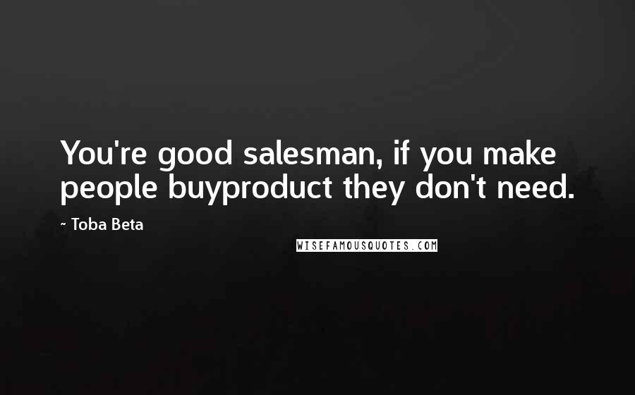 Toba Beta Quotes: You're good salesman, if you make people buyproduct they don't need.