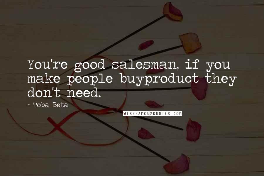 Toba Beta Quotes: You're good salesman, if you make people buyproduct they don't need.