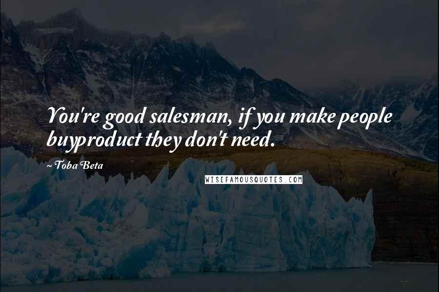 Toba Beta Quotes: You're good salesman, if you make people buyproduct they don't need.