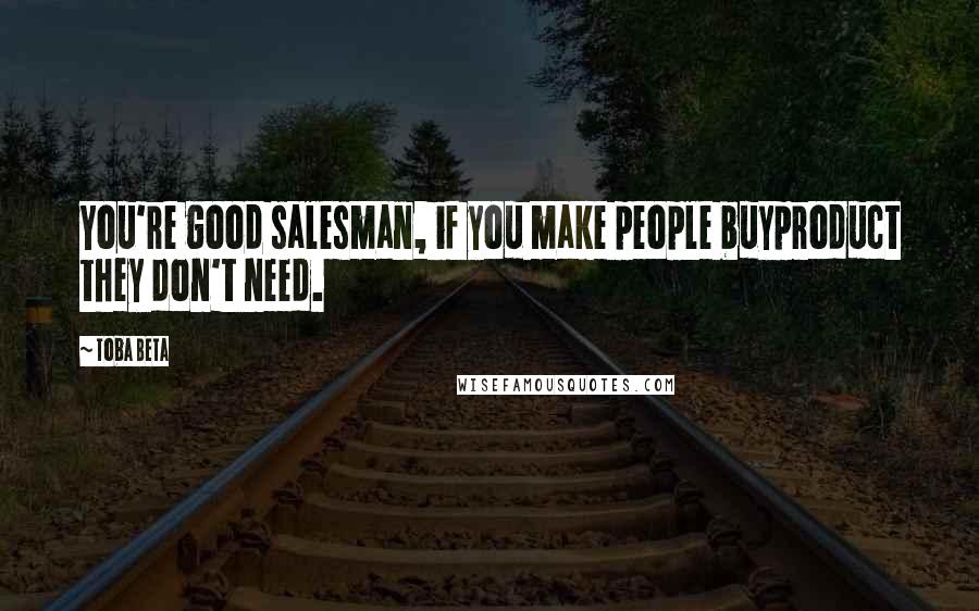 Toba Beta Quotes: You're good salesman, if you make people buyproduct they don't need.