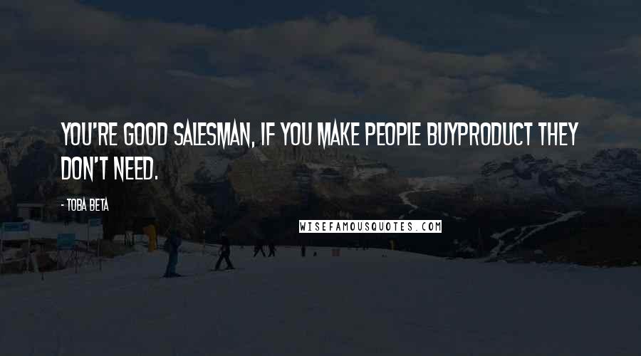 Toba Beta Quotes: You're good salesman, if you make people buyproduct they don't need.