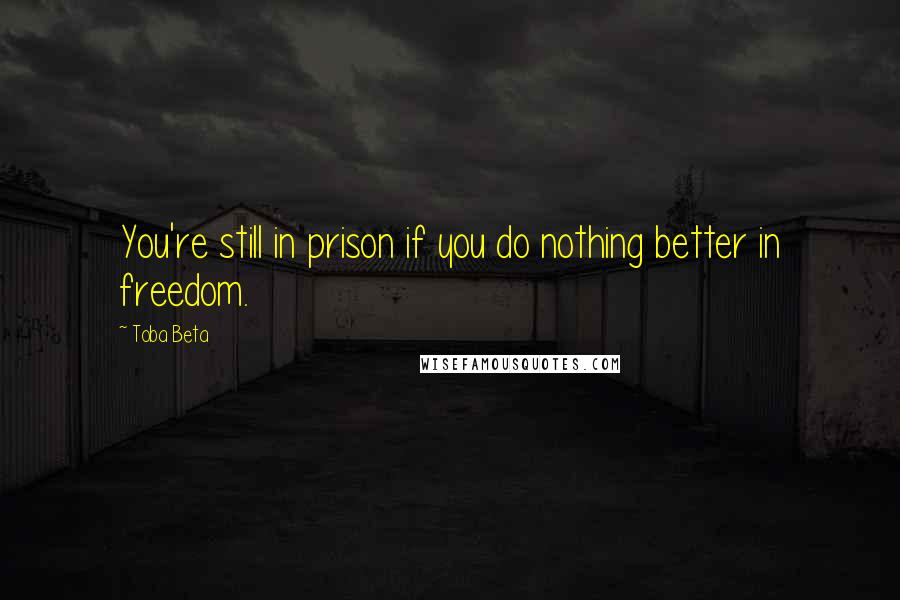 Toba Beta Quotes: You're still in prison if you do nothing better in freedom.