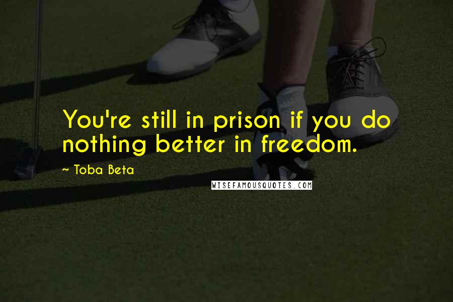 Toba Beta Quotes: You're still in prison if you do nothing better in freedom.