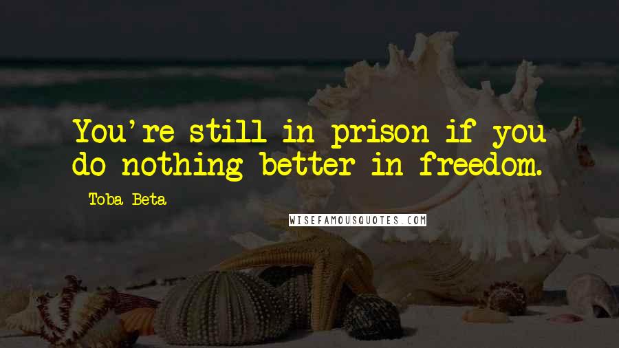 Toba Beta Quotes: You're still in prison if you do nothing better in freedom.