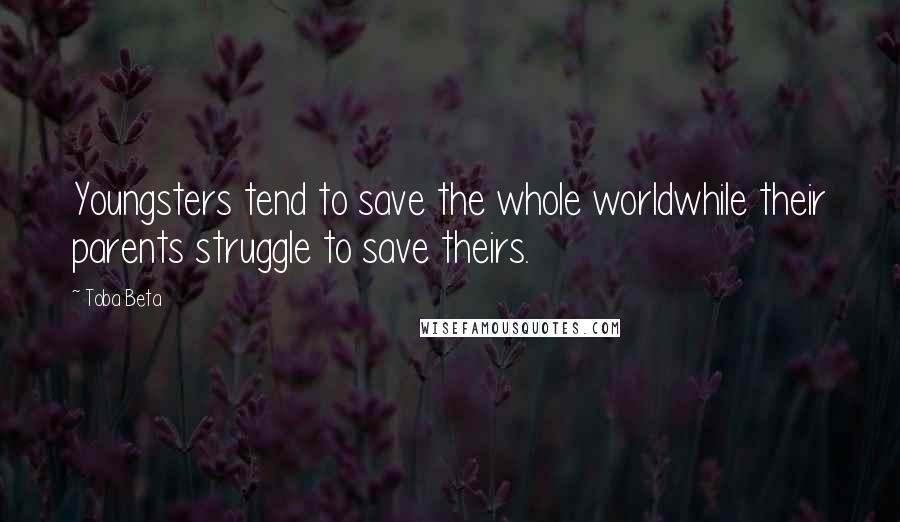 Toba Beta Quotes: Youngsters tend to save the whole worldwhile their parents struggle to save theirs.