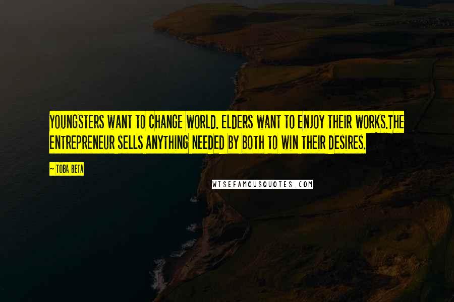 Toba Beta Quotes: Youngsters want to change world. Elders want to enjoy their works.The entrepreneur sells anything needed by both to win their desires.