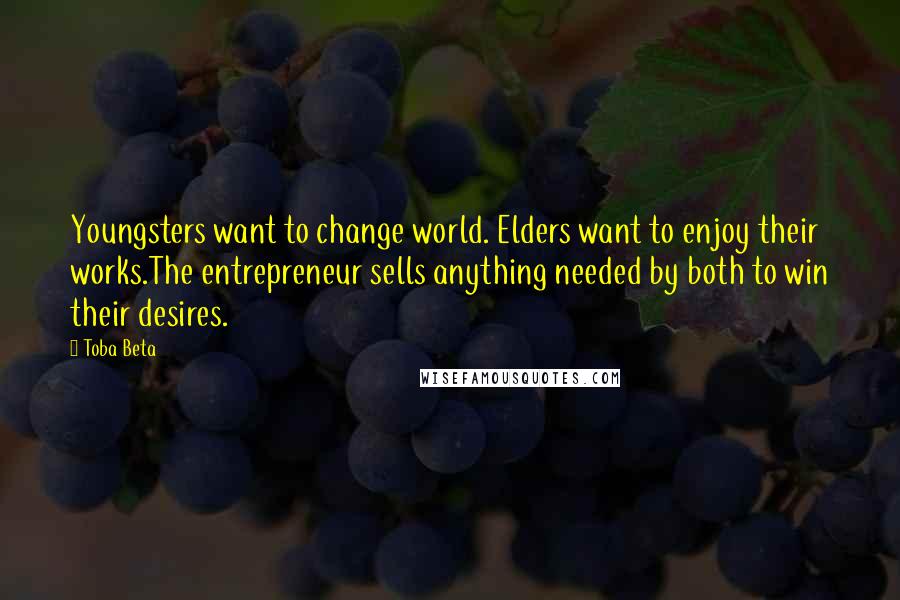 Toba Beta Quotes: Youngsters want to change world. Elders want to enjoy their works.The entrepreneur sells anything needed by both to win their desires.