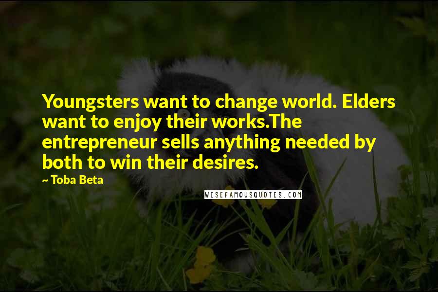 Toba Beta Quotes: Youngsters want to change world. Elders want to enjoy their works.The entrepreneur sells anything needed by both to win their desires.