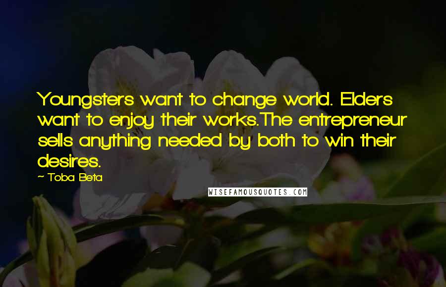 Toba Beta Quotes: Youngsters want to change world. Elders want to enjoy their works.The entrepreneur sells anything needed by both to win their desires.