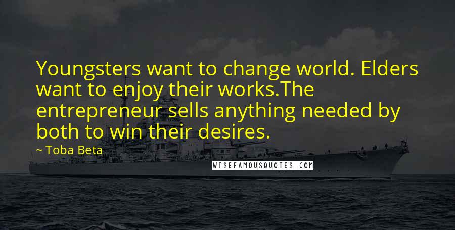 Toba Beta Quotes: Youngsters want to change world. Elders want to enjoy their works.The entrepreneur sells anything needed by both to win their desires.