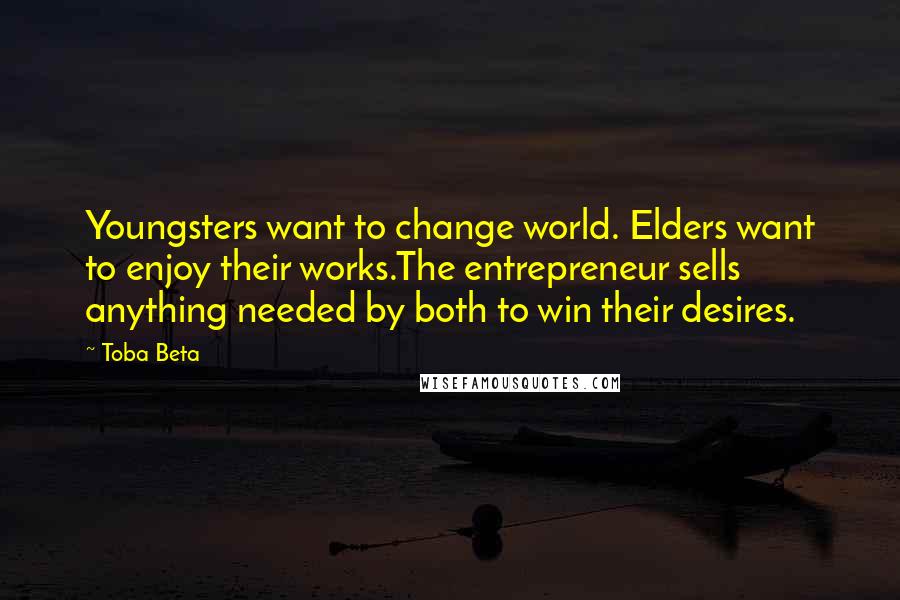 Toba Beta Quotes: Youngsters want to change world. Elders want to enjoy their works.The entrepreneur sells anything needed by both to win their desires.