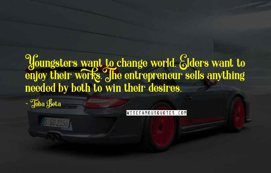 Toba Beta Quotes: Youngsters want to change world. Elders want to enjoy their works.The entrepreneur sells anything needed by both to win their desires.