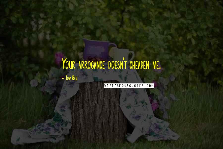 Toba Beta Quotes: Your arrogance doesn't cheapen me.