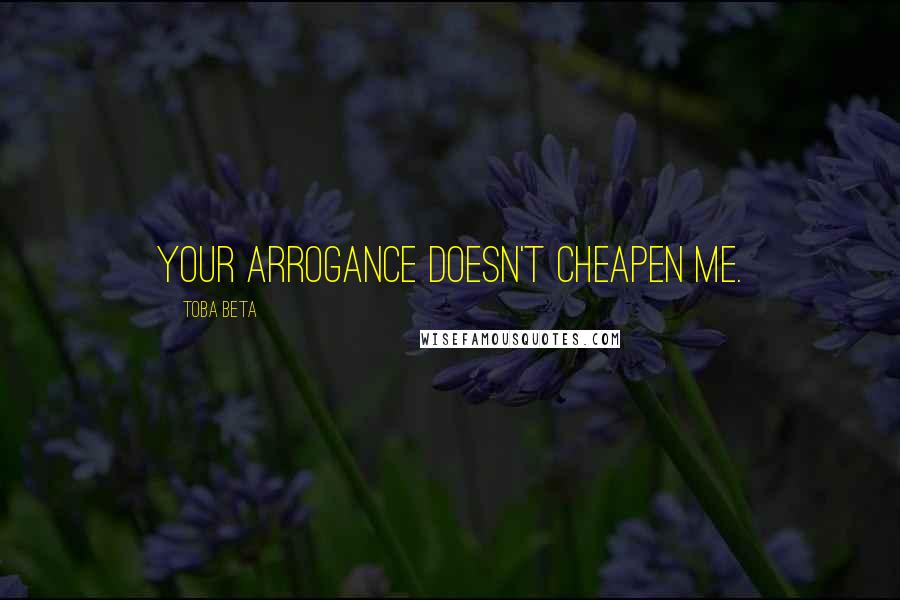 Toba Beta Quotes: Your arrogance doesn't cheapen me.