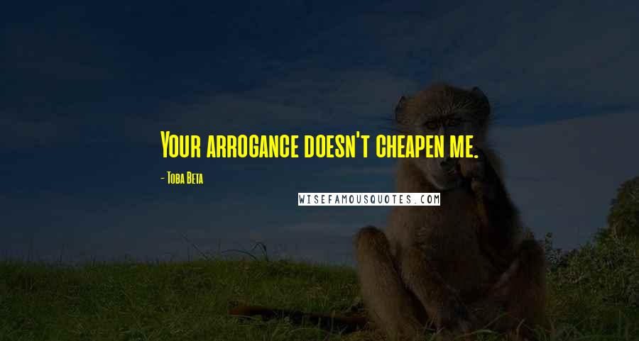 Toba Beta Quotes: Your arrogance doesn't cheapen me.