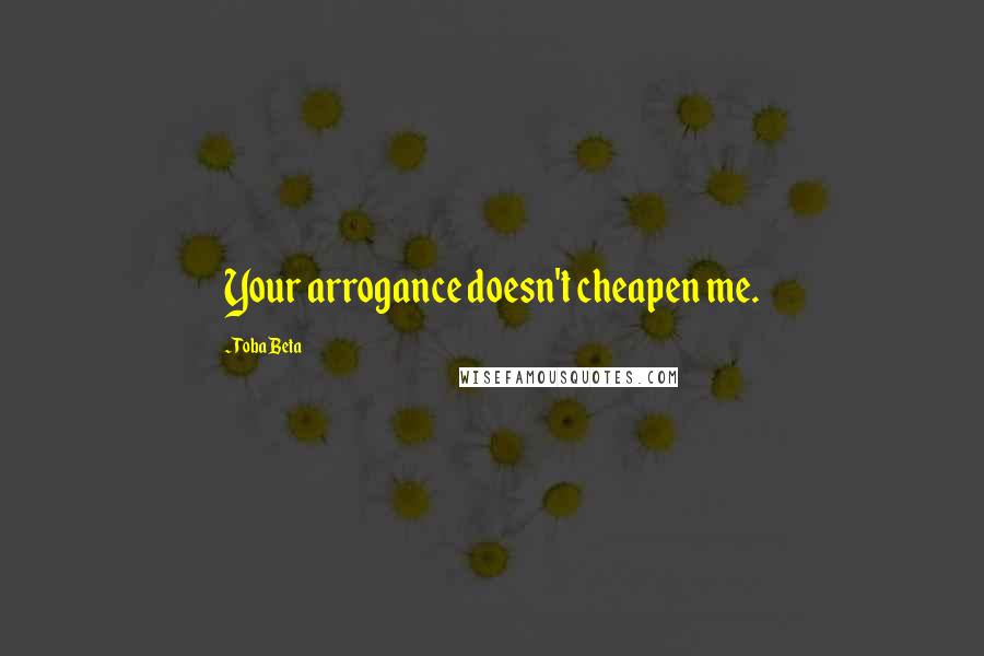 Toba Beta Quotes: Your arrogance doesn't cheapen me.