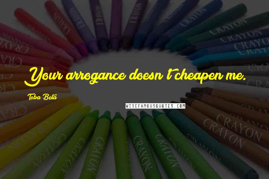 Toba Beta Quotes: Your arrogance doesn't cheapen me.