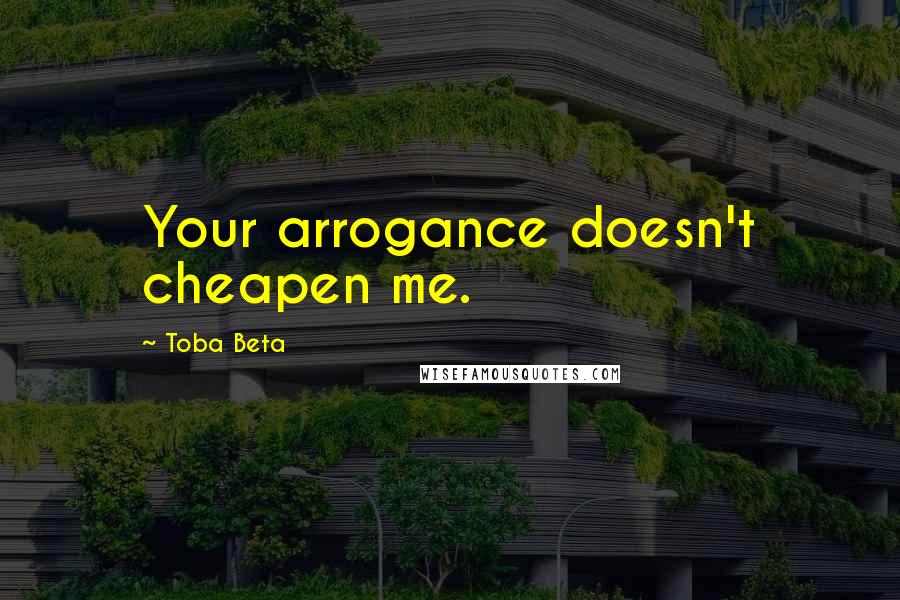 Toba Beta Quotes: Your arrogance doesn't cheapen me.