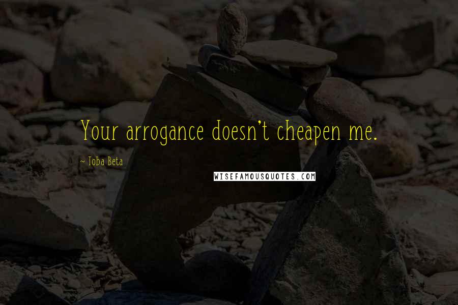 Toba Beta Quotes: Your arrogance doesn't cheapen me.