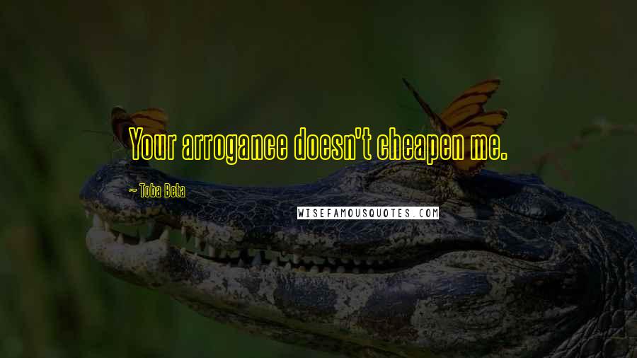 Toba Beta Quotes: Your arrogance doesn't cheapen me.