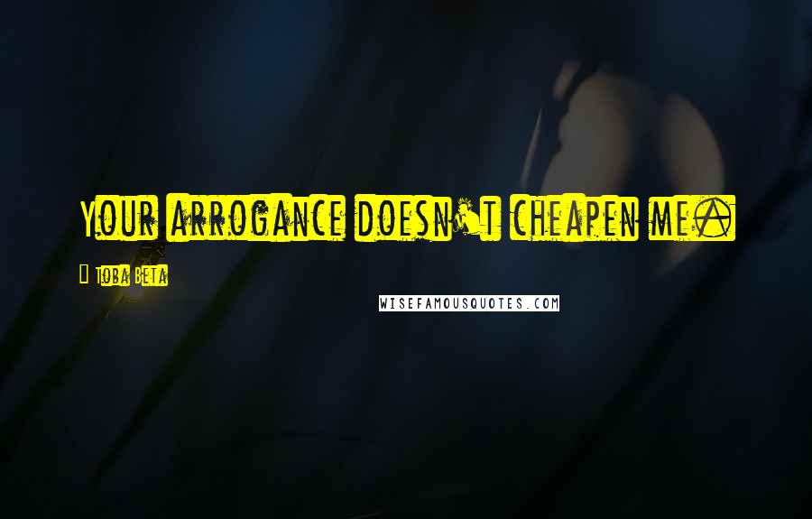 Toba Beta Quotes: Your arrogance doesn't cheapen me.